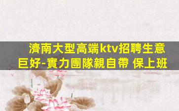 濟南大型高端ktv招聘生意巨好-實力團隊親自帶 保上班